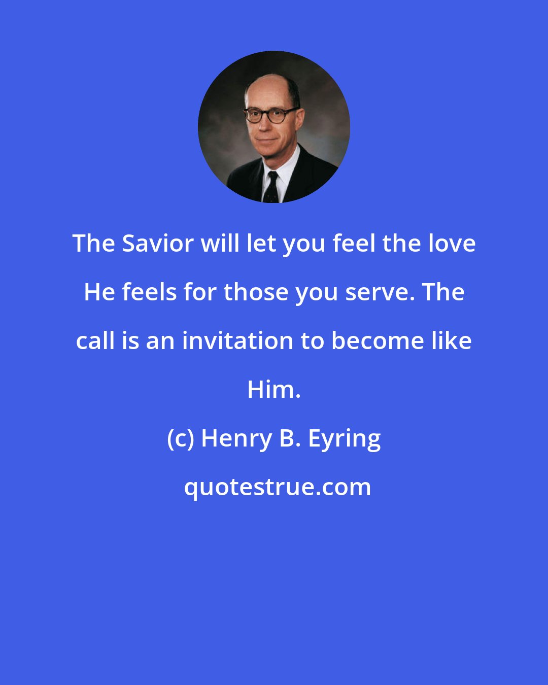 Henry B. Eyring: The Savior will let you feel the love He feels for those you serve. The call is an invitation to become like Him.