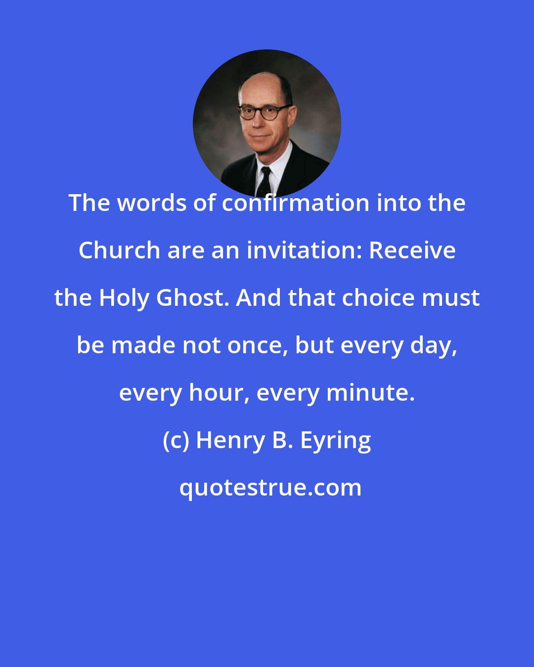 Henry B. Eyring: The words of confirmation into the Church are an invitation: Receive the Holy Ghost. And that choice must be made not once, but every day, every hour, every minute.