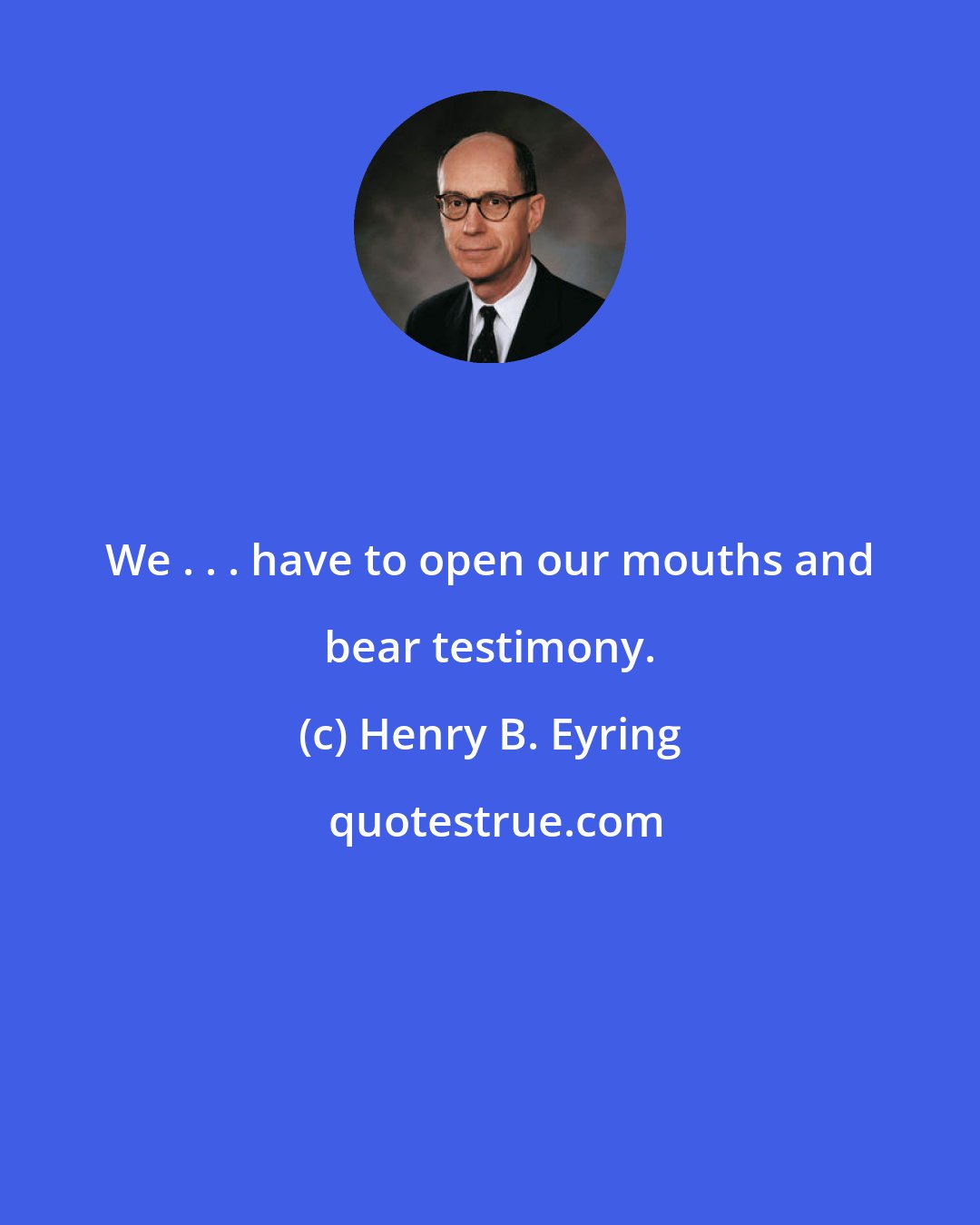 Henry B. Eyring: We . . . have to open our mouths and bear testimony.