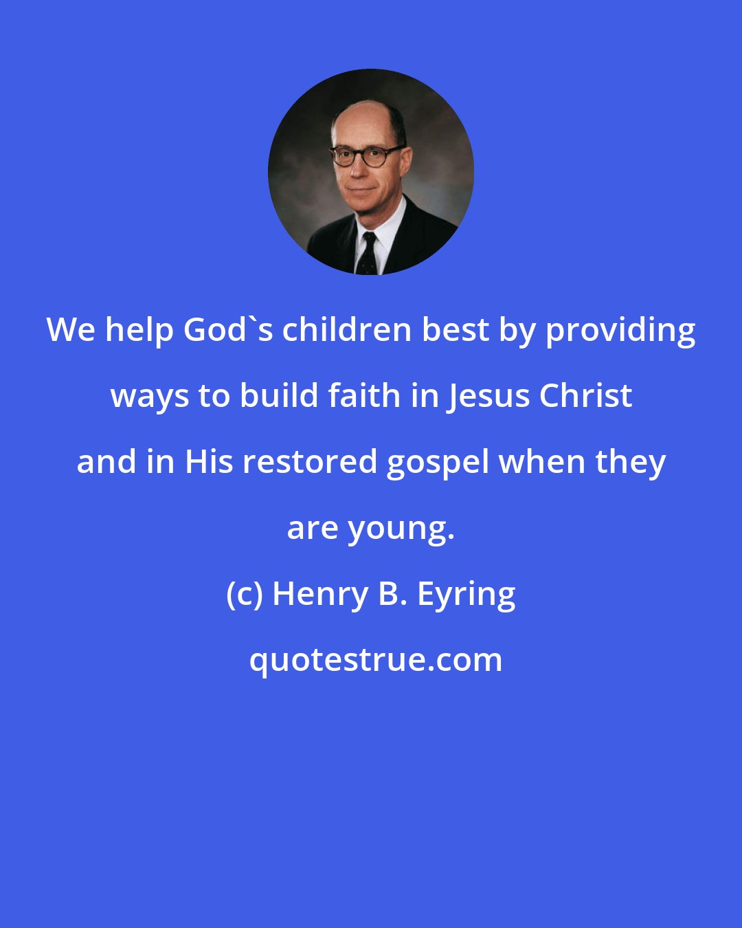 Henry B. Eyring: We help God's children best by providing ways to build faith in Jesus Christ and in His restored gospel when they are young.