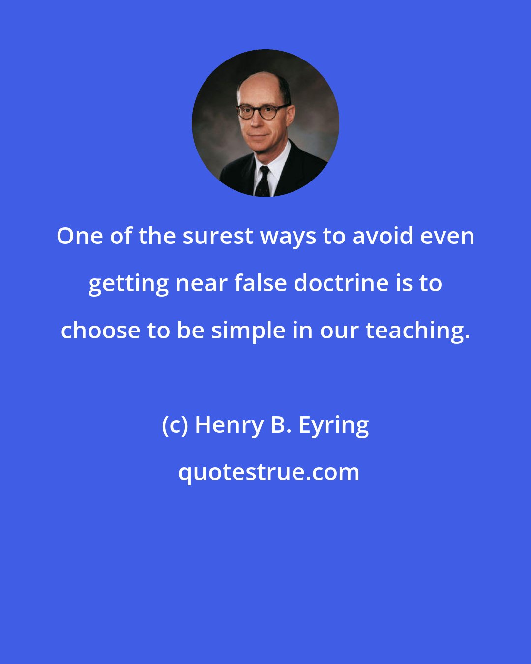 Henry B. Eyring: One of the surest ways to avoid even getting near false doctrine is to choose to be simple in our teaching.