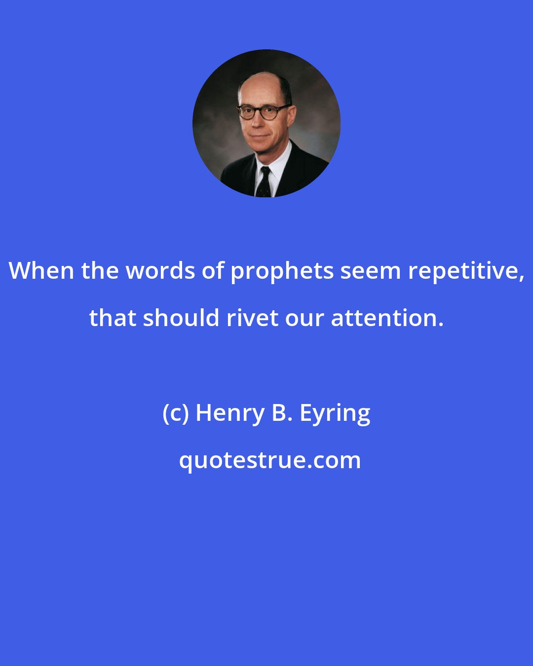 Henry B. Eyring: When the words of prophets seem repetitive, that should rivet our attention.