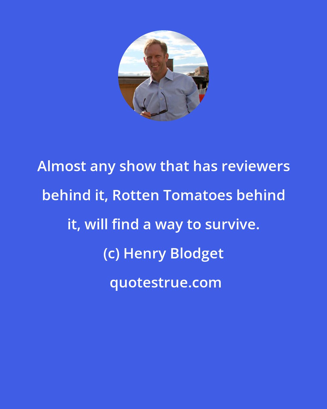 Henry Blodget: Almost any show that has reviewers behind it, Rotten Tomatoes behind it, will find a way to survive.
