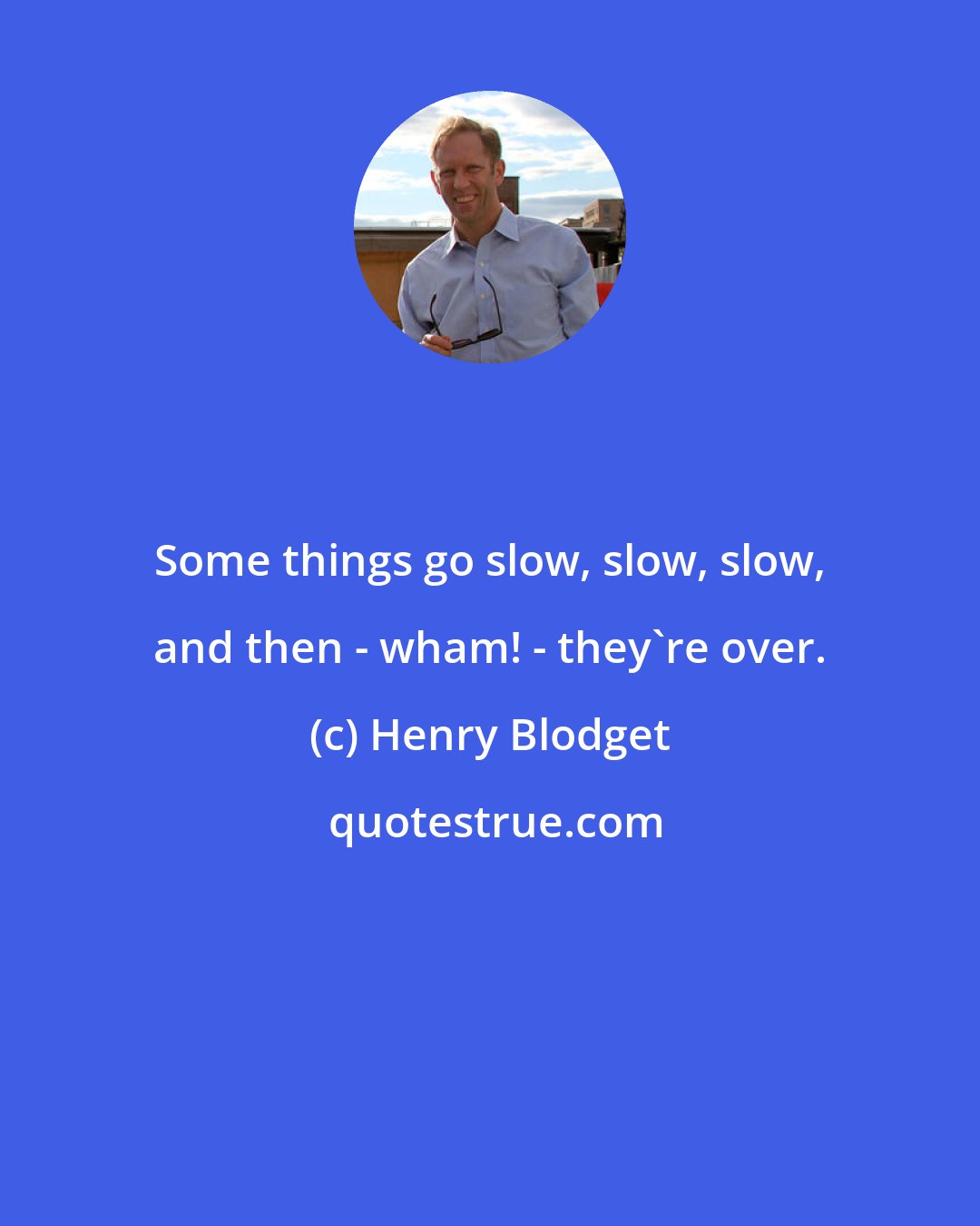 Henry Blodget: Some things go slow, slow, slow, and then - wham! - they're over.