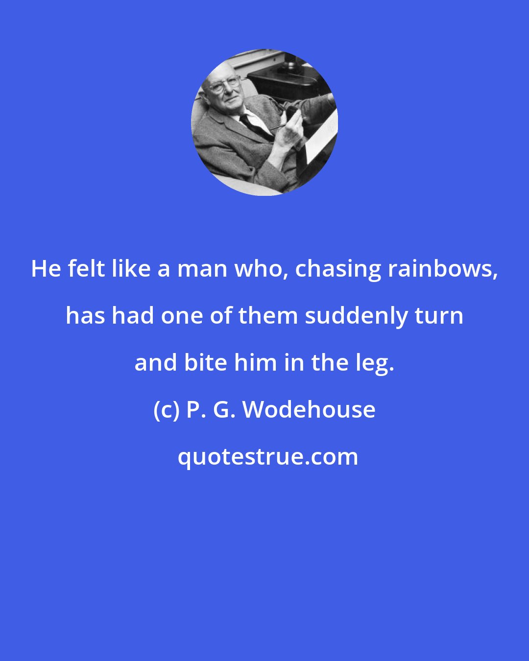 P. G. Wodehouse: He felt like a man who, chasing rainbows, has had one of them suddenly turn and bite him in the leg.