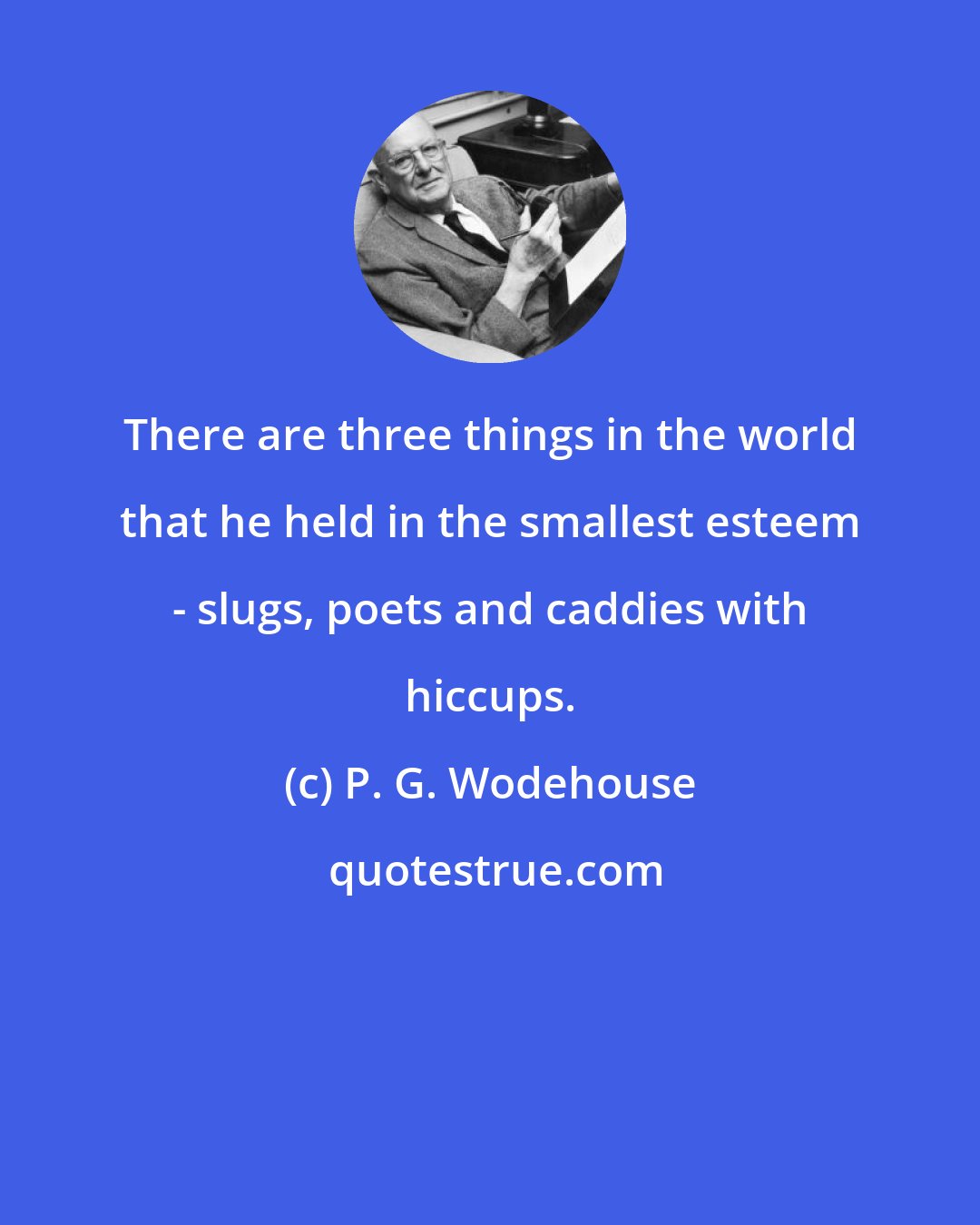 P. G. Wodehouse: There are three things in the world that he held in the smallest esteem - slugs, poets and caddies with hiccups.