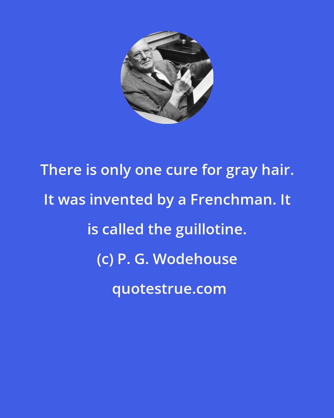 P. G. Wodehouse: There is only one cure for gray hair. It was invented by a Frenchman. It is called the guillotine.