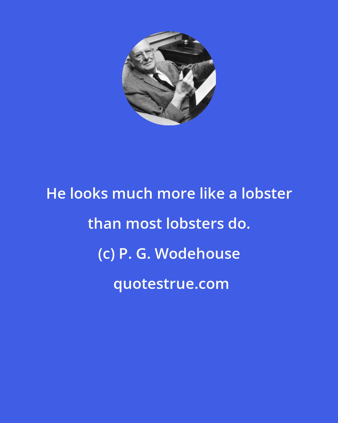 P. G. Wodehouse: He looks much more like a lobster than most lobsters do.