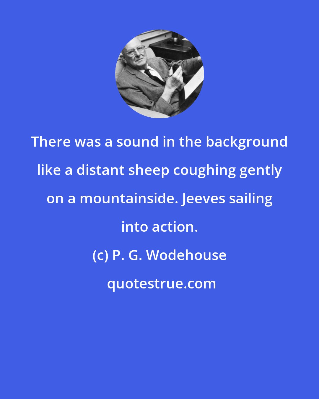 P. G. Wodehouse: There was a sound in the background like a distant sheep coughing gently on a mountainside. Jeeves sailing into action.