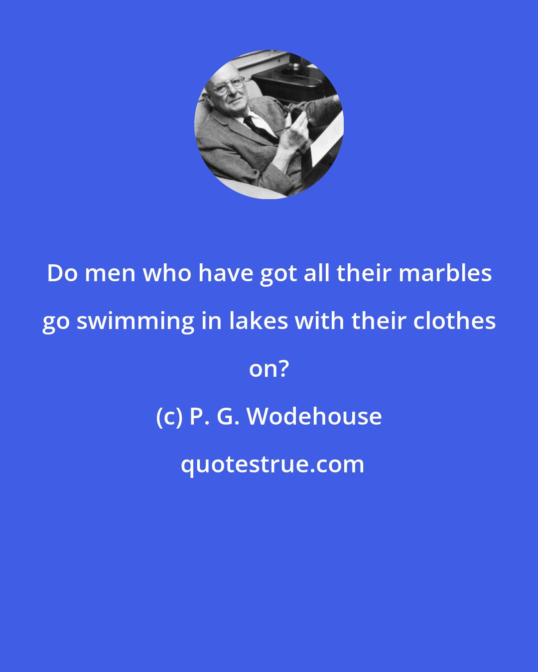 P. G. Wodehouse: Do men who have got all their marbles go swimming in lakes with their clothes on?