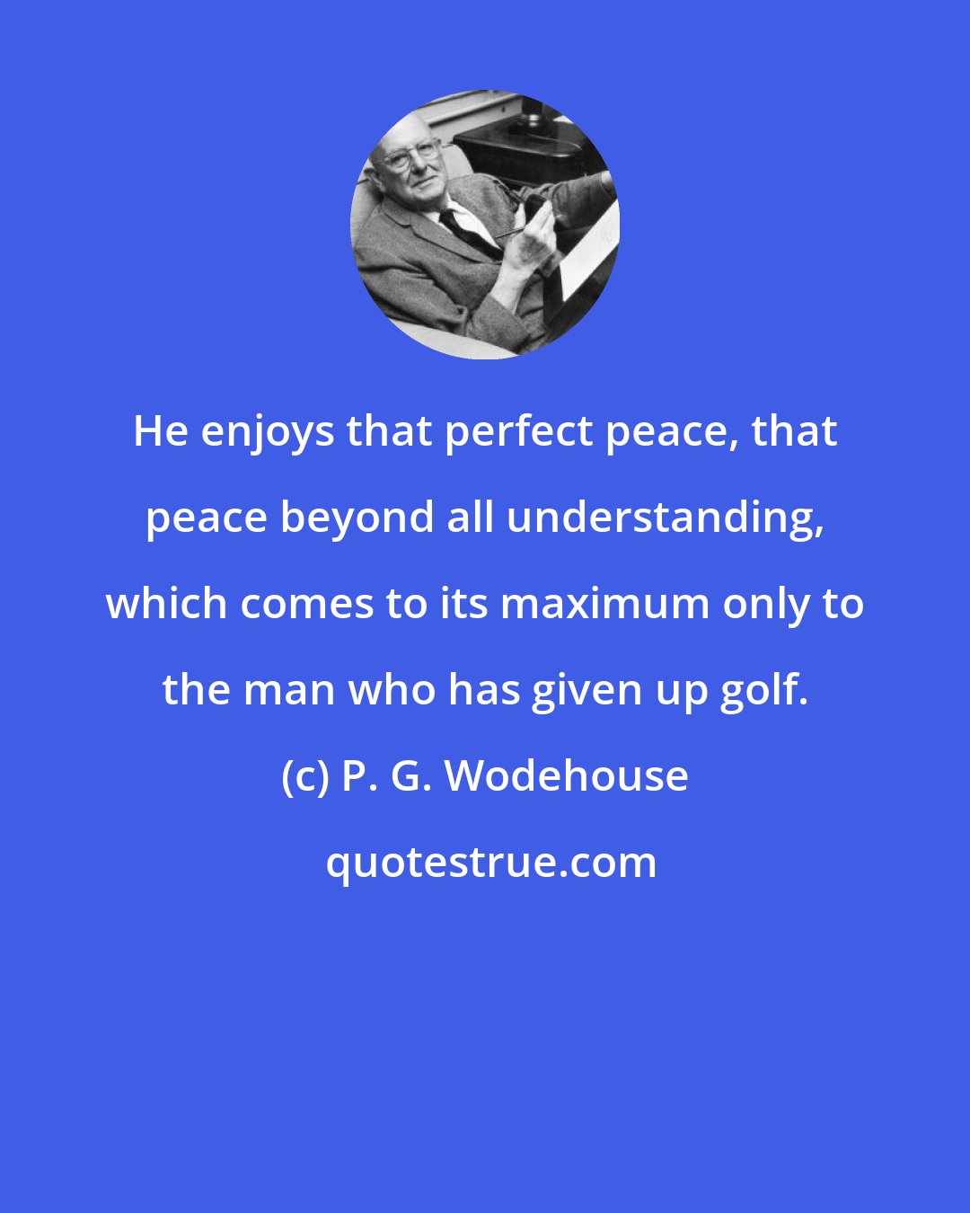 P. G. Wodehouse: He enjoys that perfect peace, that peace beyond all understanding, which comes to its maximum only to the man who has given up golf.