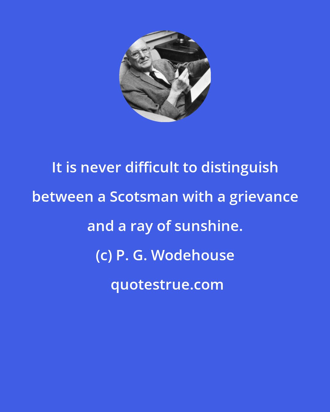 P. G. Wodehouse: It is never difficult to distinguish between a Scotsman with a grievance and a ray of sunshine.