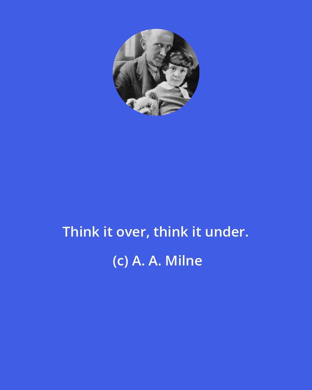 A. A. Milne: Think it over, think it under.