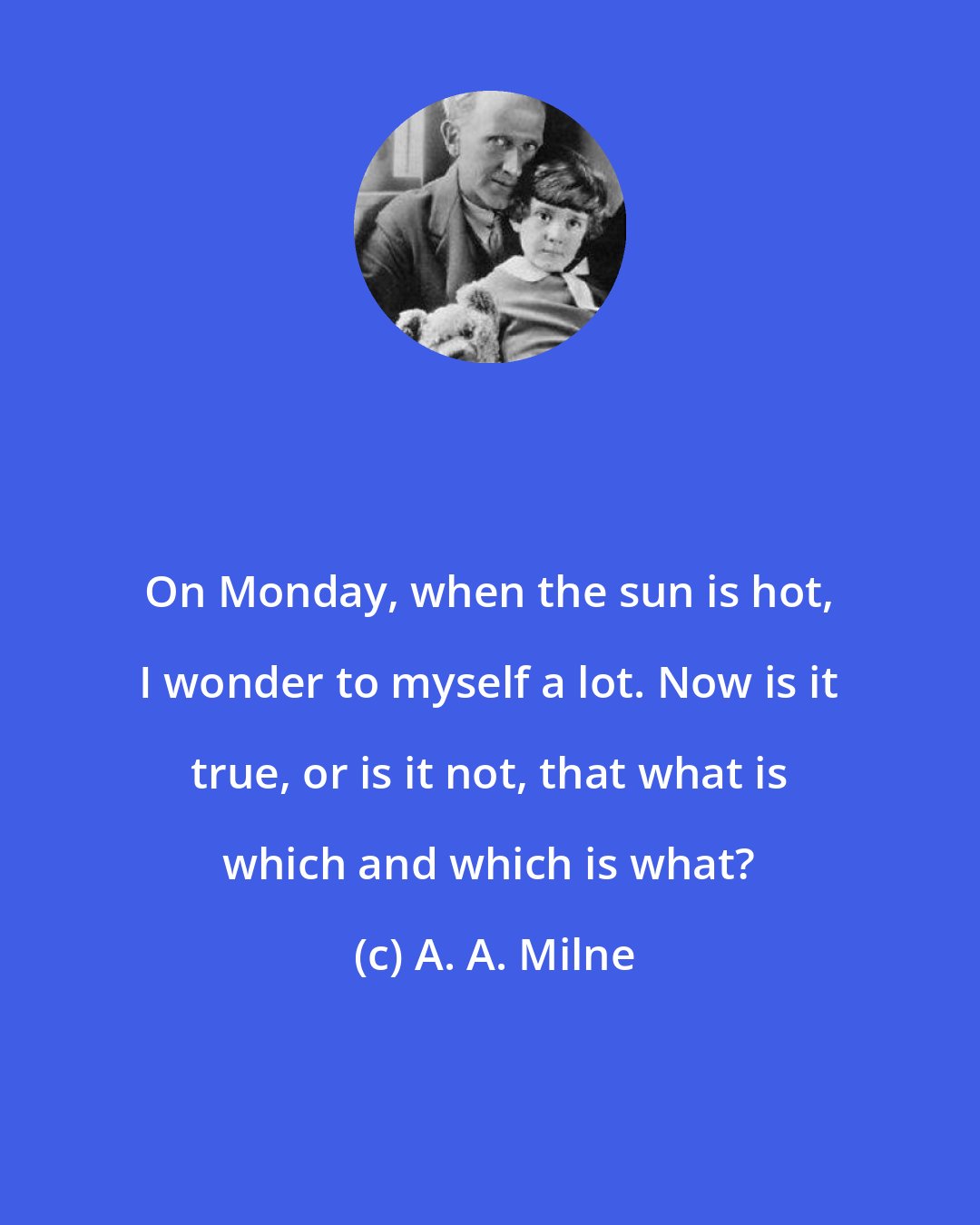 A. A. Milne: On Monday, when the sun is hot, I wonder to myself a lot. Now is it true, or is it not, that what is which and which is what?
