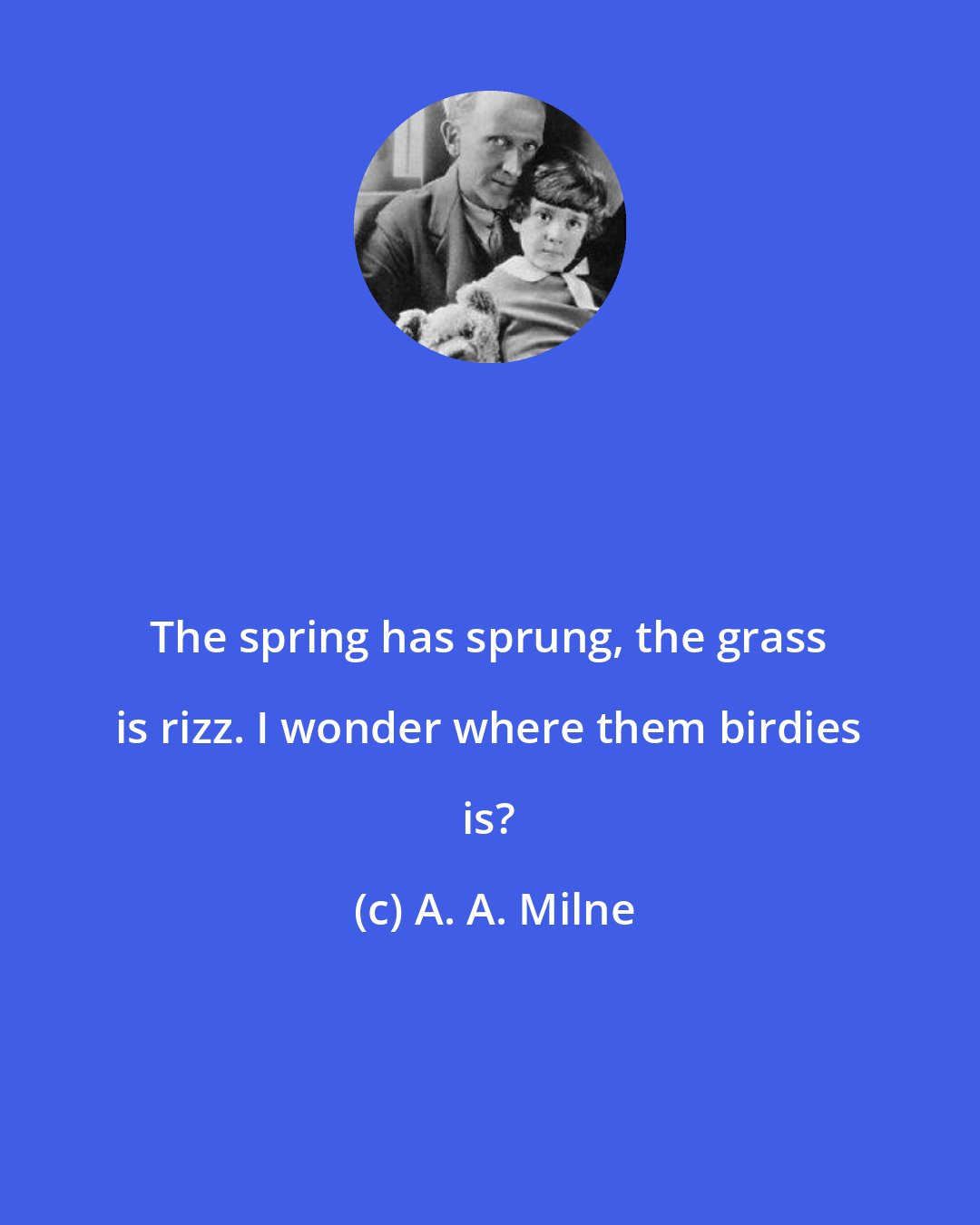 A. A. Milne: The spring has sprung, the grass is rizz. I wonder where them birdies is?