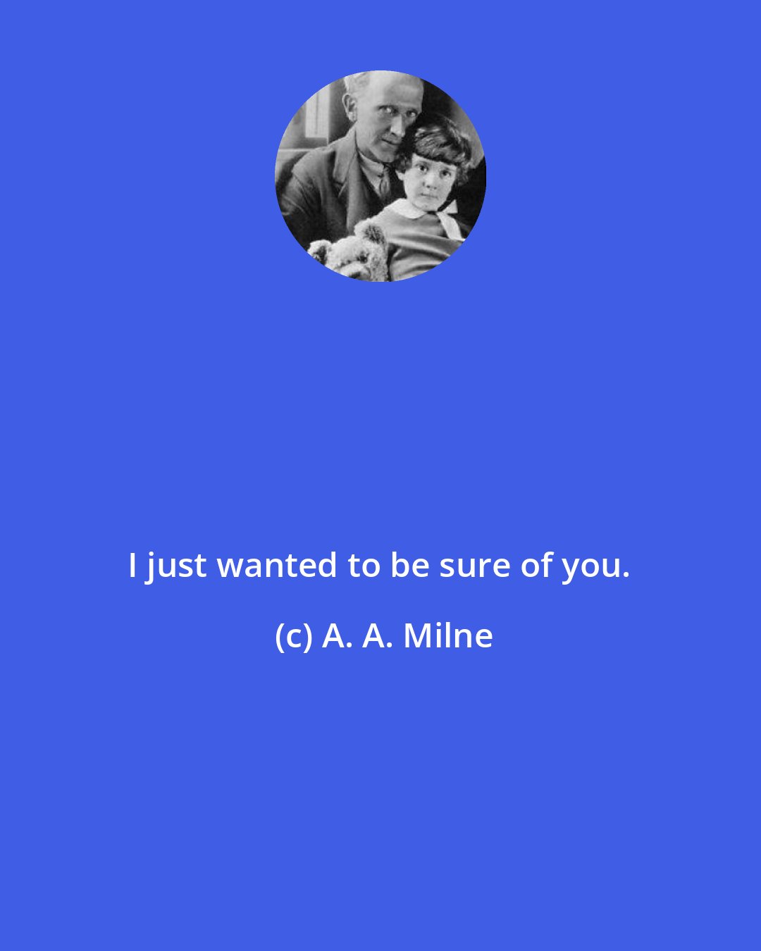 A. A. Milne: I just wanted to be sure of you.