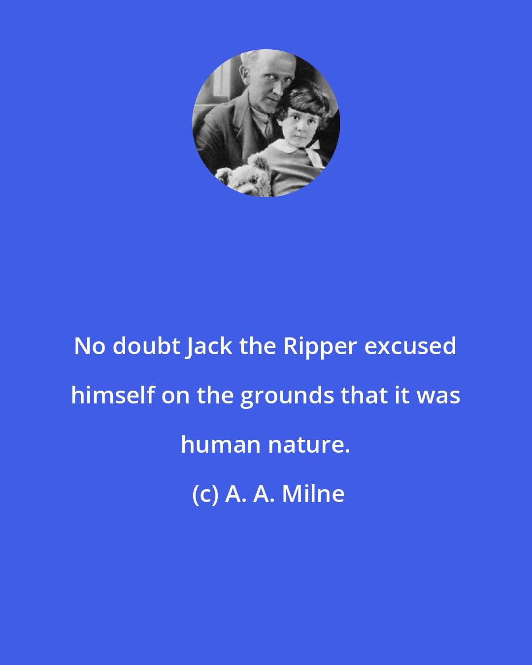 A. A. Milne: No doubt Jack the Ripper excused himself on the grounds that it was human nature.