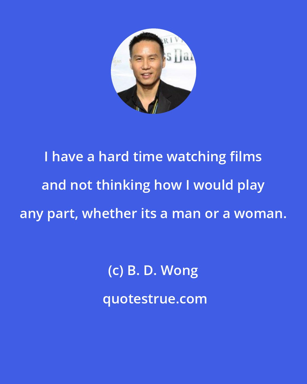 B. D. Wong: I have a hard time watching films and not thinking how I would play any part, whether its a man or a woman.