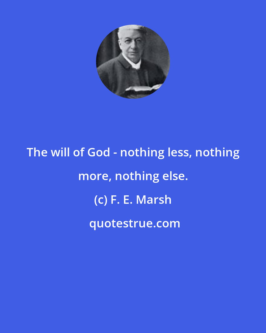 F. E. Marsh: The will of God - nothing less, nothing more, nothing else.