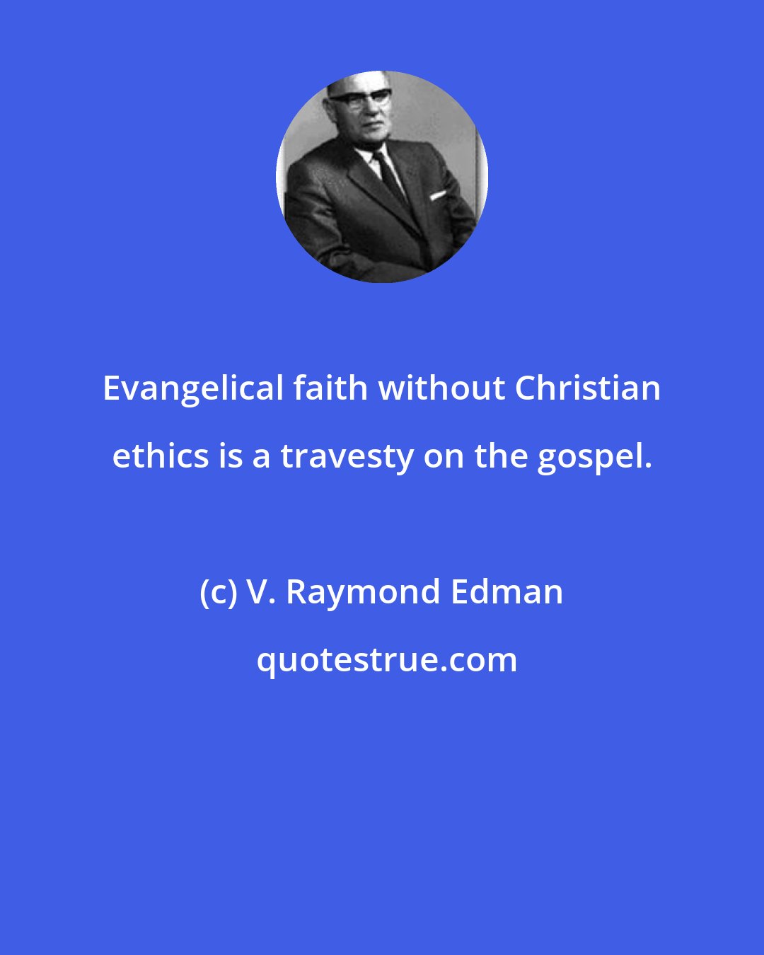 V. Raymond Edman: Evangelical faith without Christian ethics is a travesty on the gospel.