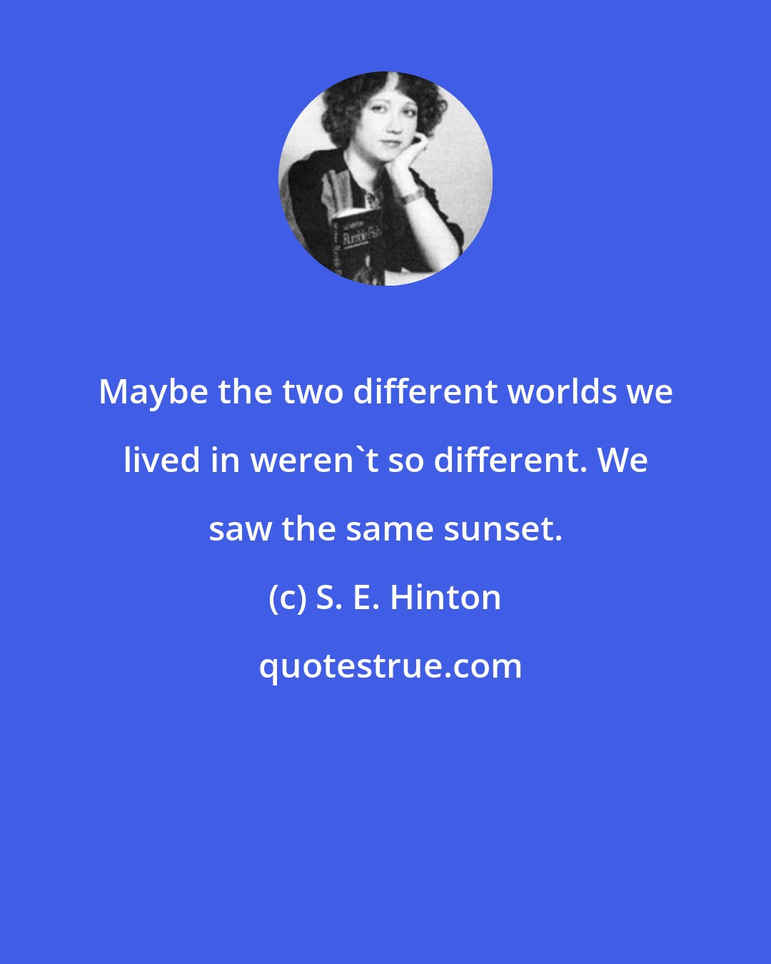 S. E. Hinton: Maybe the two different worlds we lived in weren't so different. We saw the same sunset.