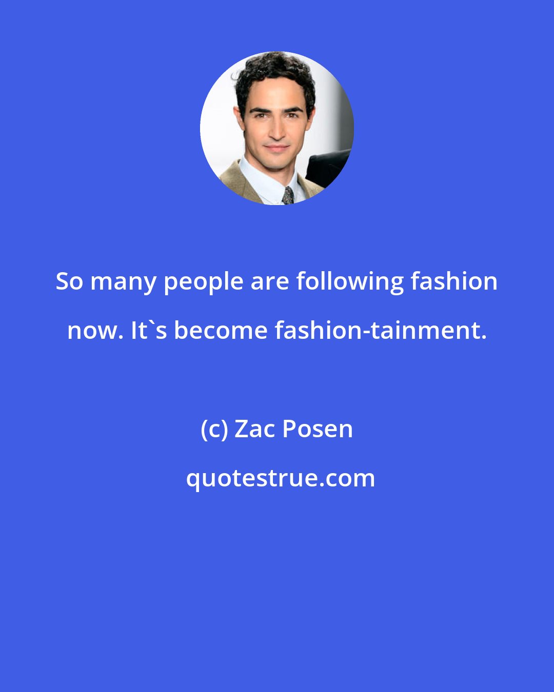 Zac Posen: So many people are following fashion now. It's become fashion-tainment.