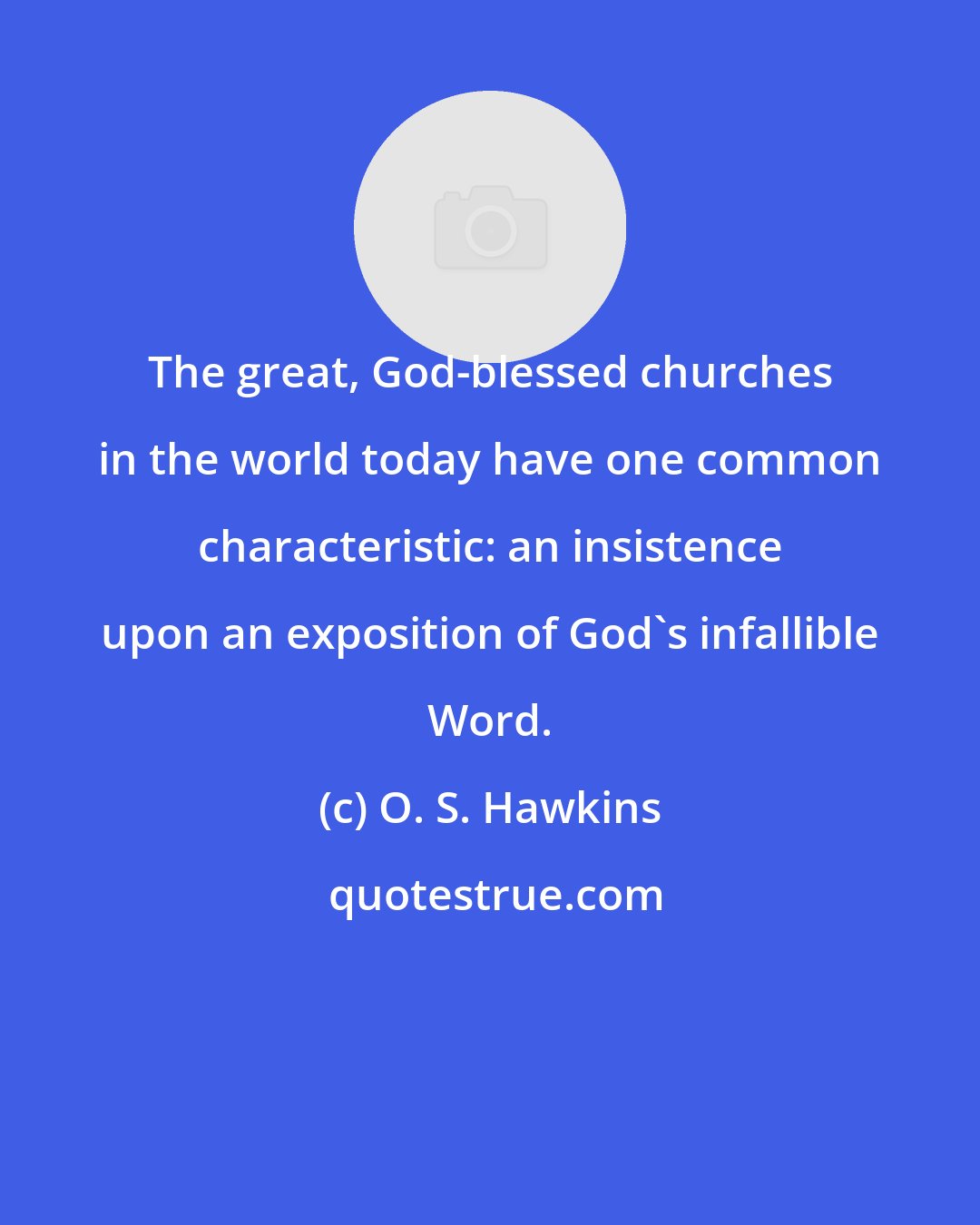 O. S. Hawkins: The great, God-blessed churches in the world today have one common characteristic: an insistence upon an exposition of God's infallible Word.