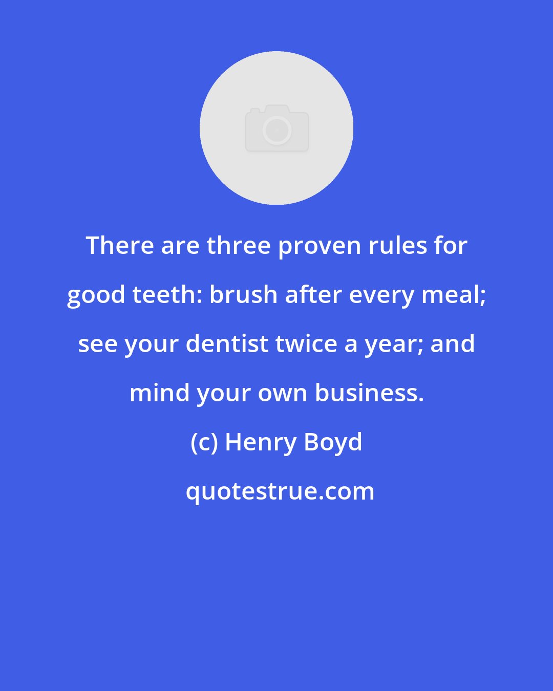 Henry Boyd: There are three proven rules for good teeth: brush after every meal; see your dentist twice a year; and mind your own business.