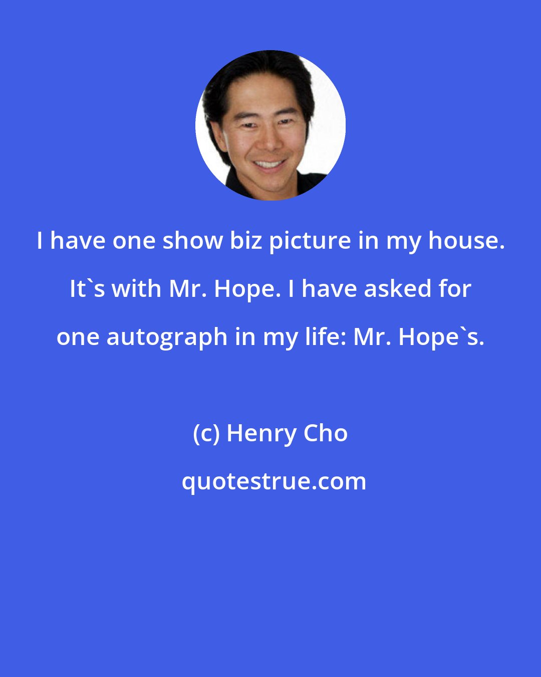 Henry Cho: I have one show biz picture in my house. It's with Mr. Hope. I have asked for one autograph in my life: Mr. Hope's.