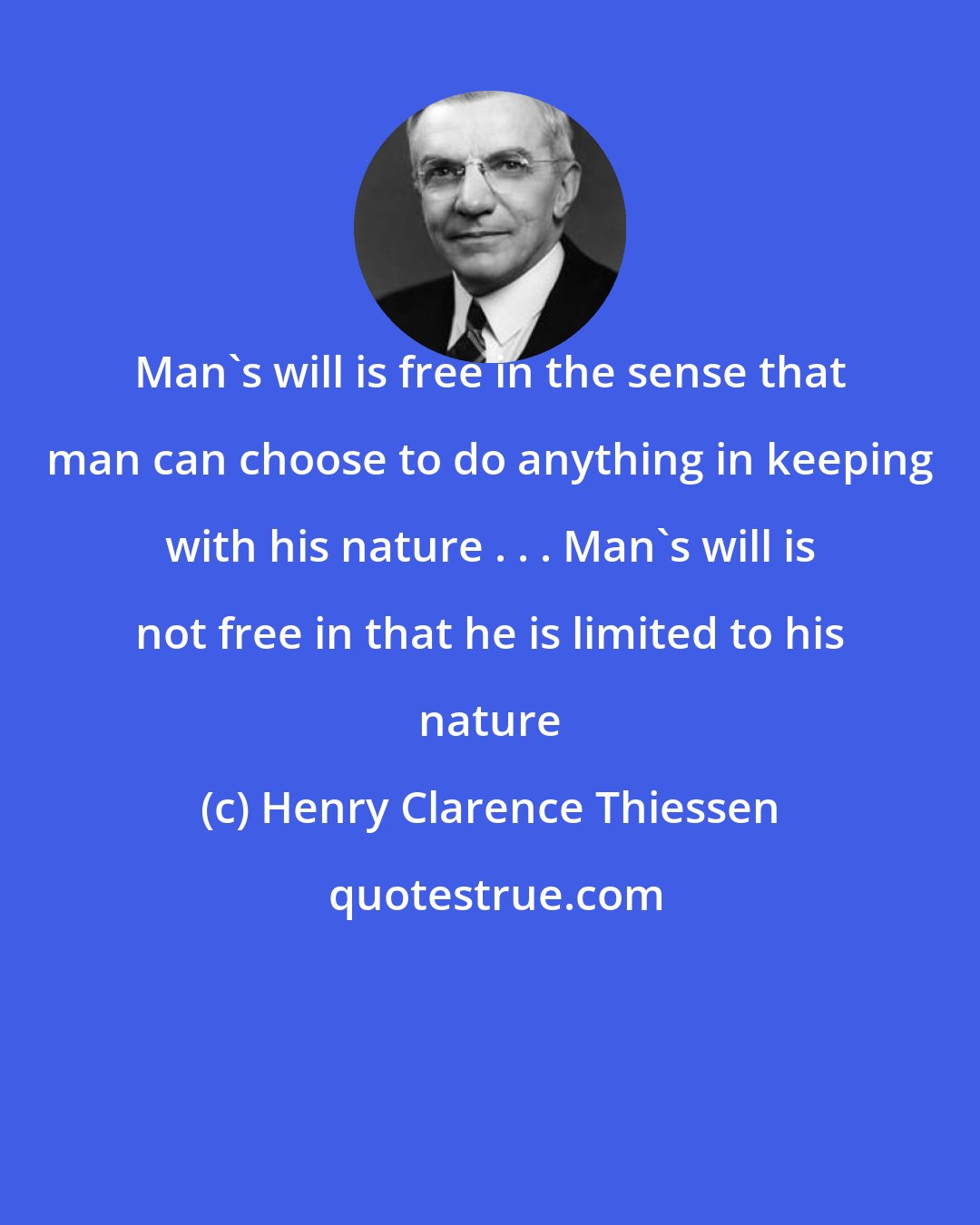 Henry Clarence Thiessen: Man's will is free in the sense that man can choose to do anything in keeping with his nature . . . Man's will is not free in that he is limited to his nature
