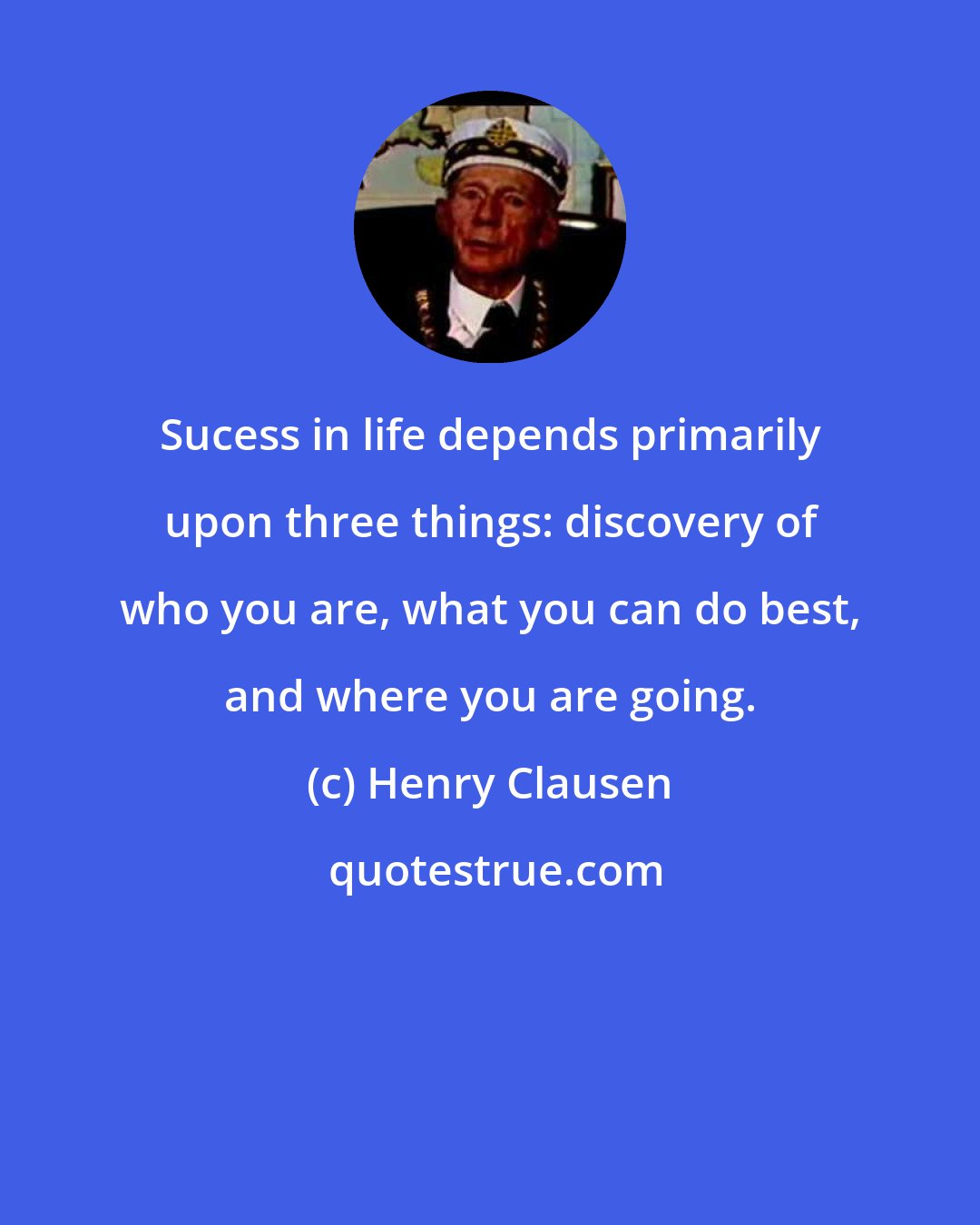 Henry Clausen: Sucess in life depends primarily upon three things: discovery of who you are, what you can do best, and where you are going.