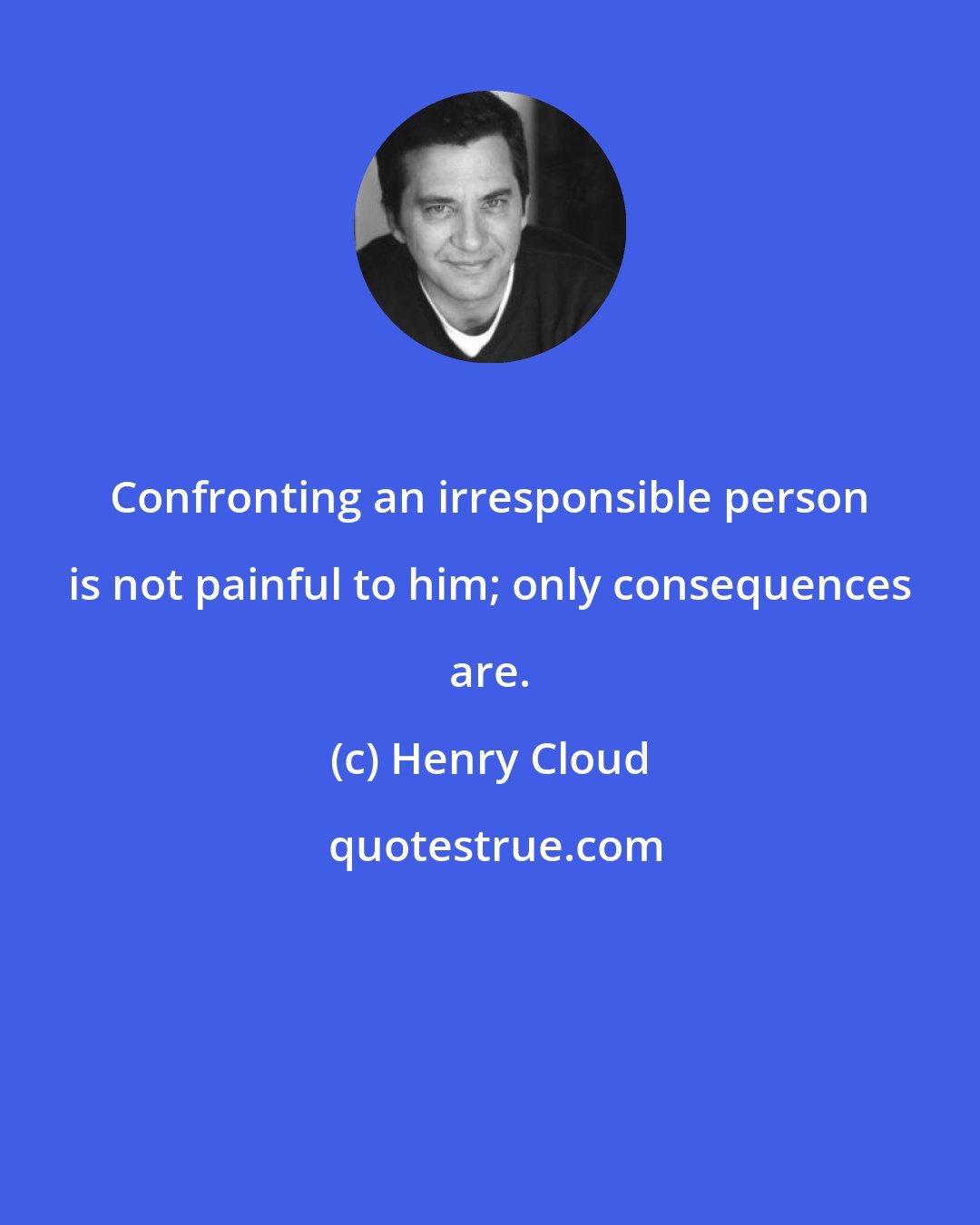 Henry Cloud: Confronting an irresponsible person is not painful to him; only consequences are.