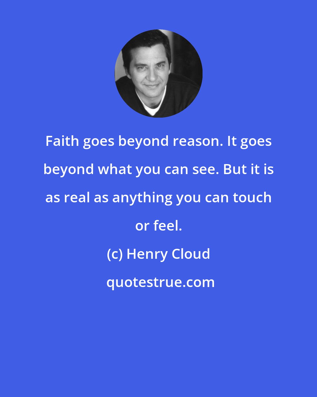 Henry Cloud: Faith goes beyond reason. It goes beyond what you can see. But it is as real as anything you can touch or feel.