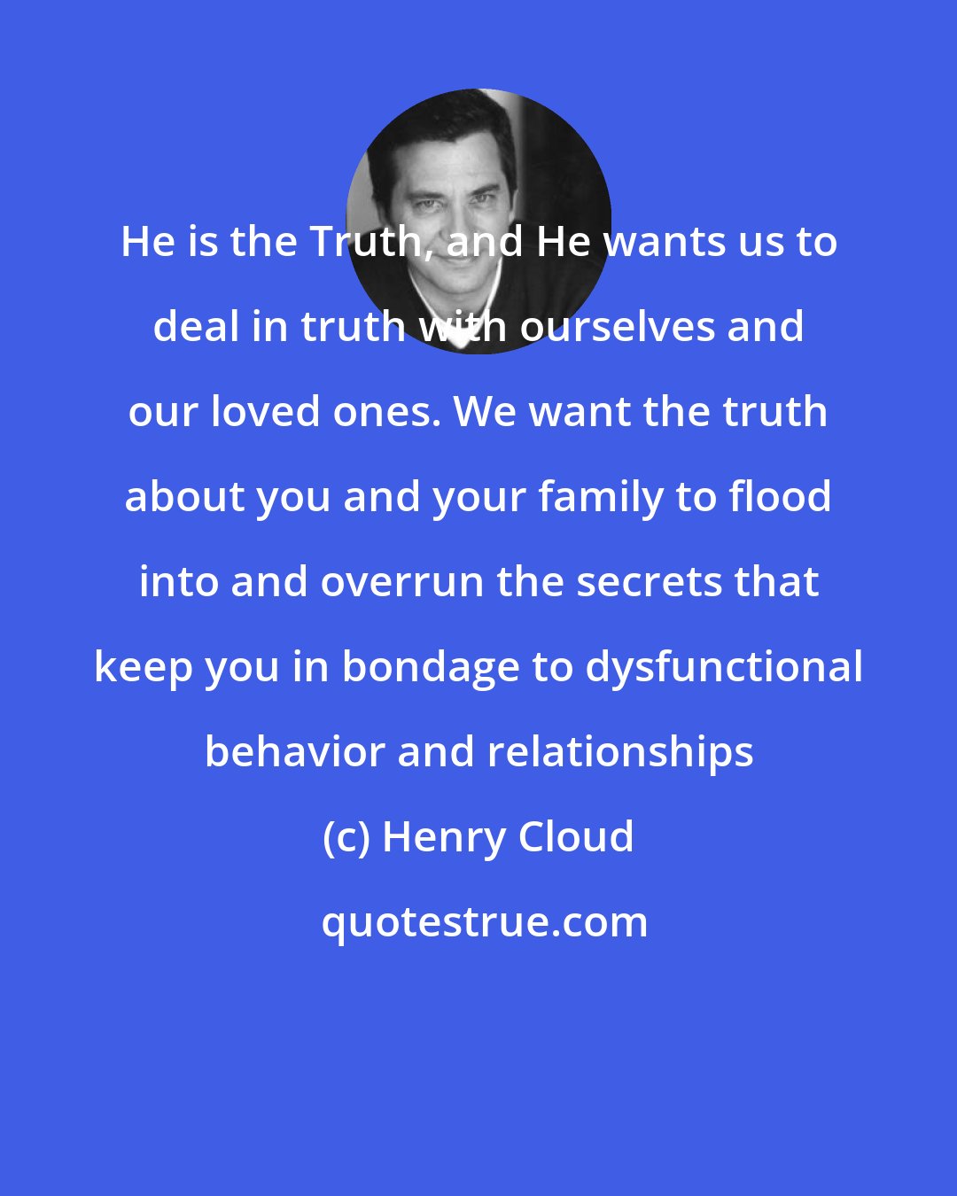 Henry Cloud: He is the Truth, and He wants us to deal in truth with ourselves and our loved ones. We want the truth about you and your family to flood into and overrun the secrets that keep you in bondage to dysfunctional behavior and relationships