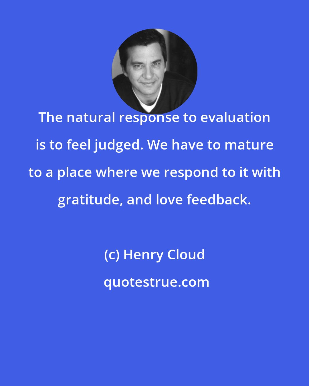 Henry Cloud: The natural response to evaluation is to feel judged. We have to mature to a place where we respond to it with gratitude, and love feedback.