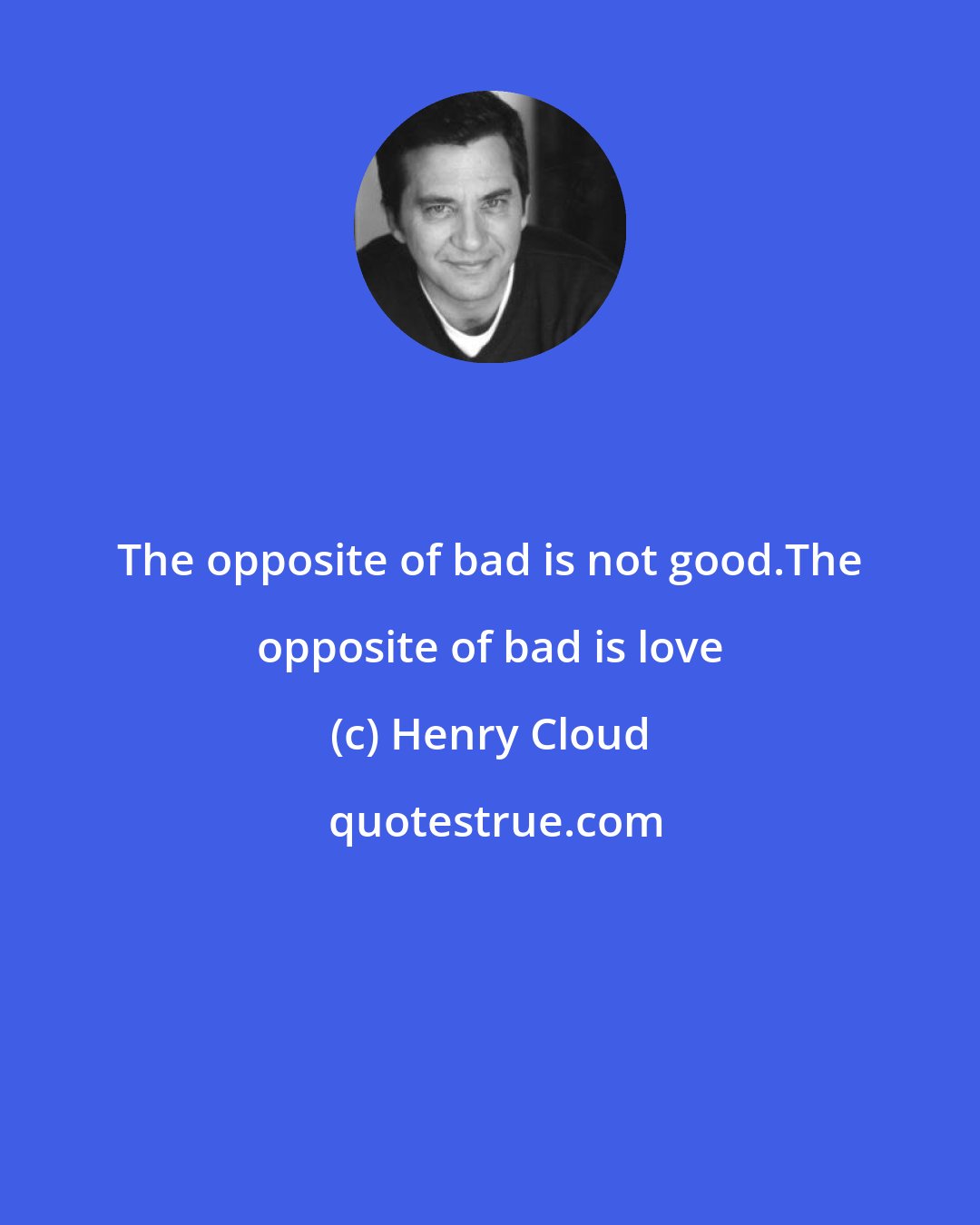 Henry Cloud: The opposite of bad is not good.The opposite of bad is love