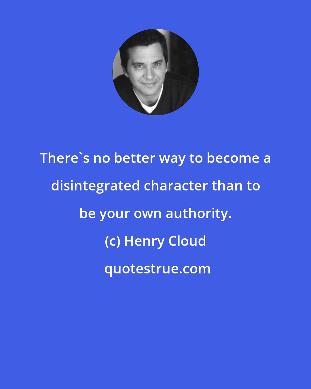 Henry Cloud: There's no better way to become a disintegrated character than to be your own authority.