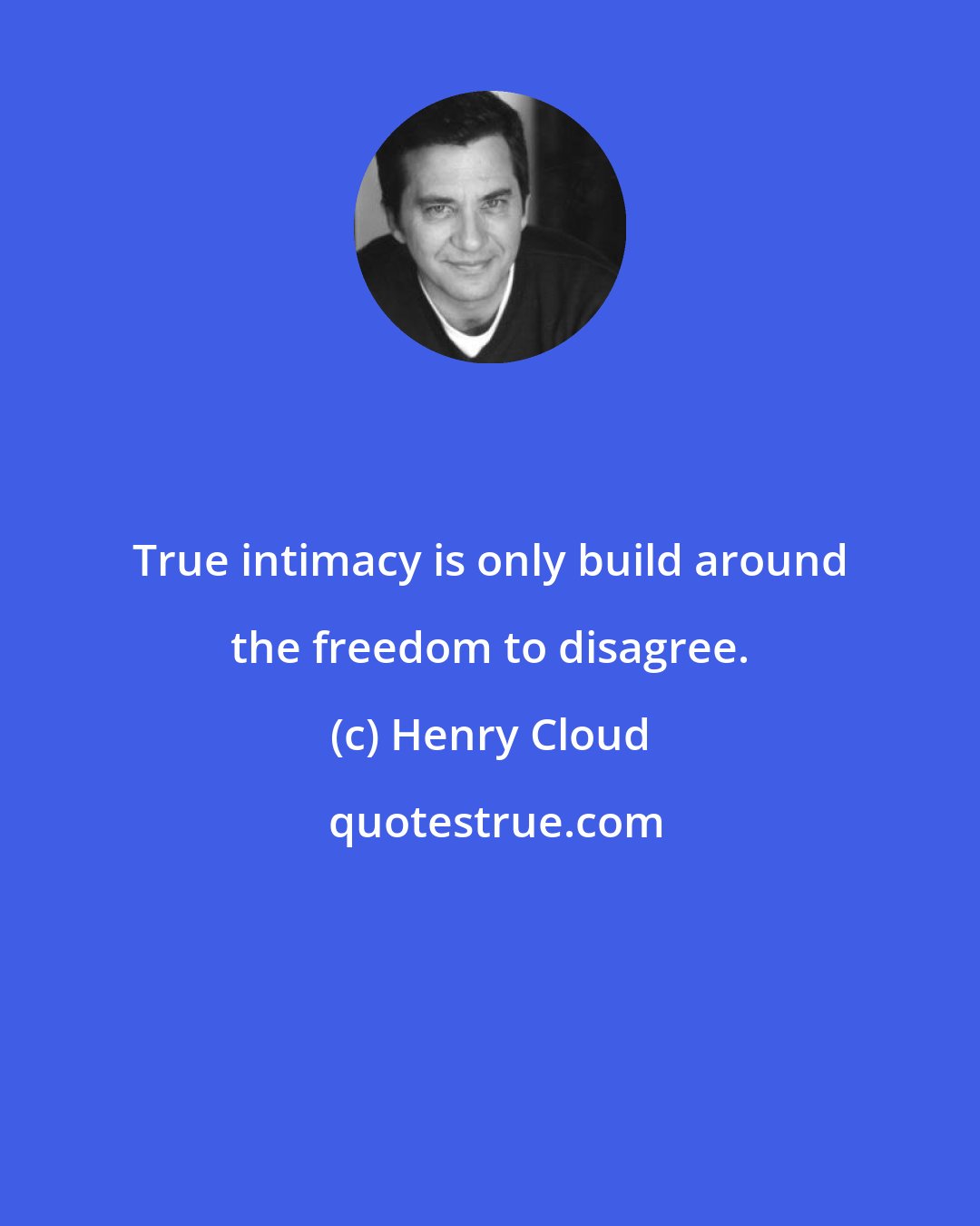 Henry Cloud: True intimacy is only build around the freedom to disagree.