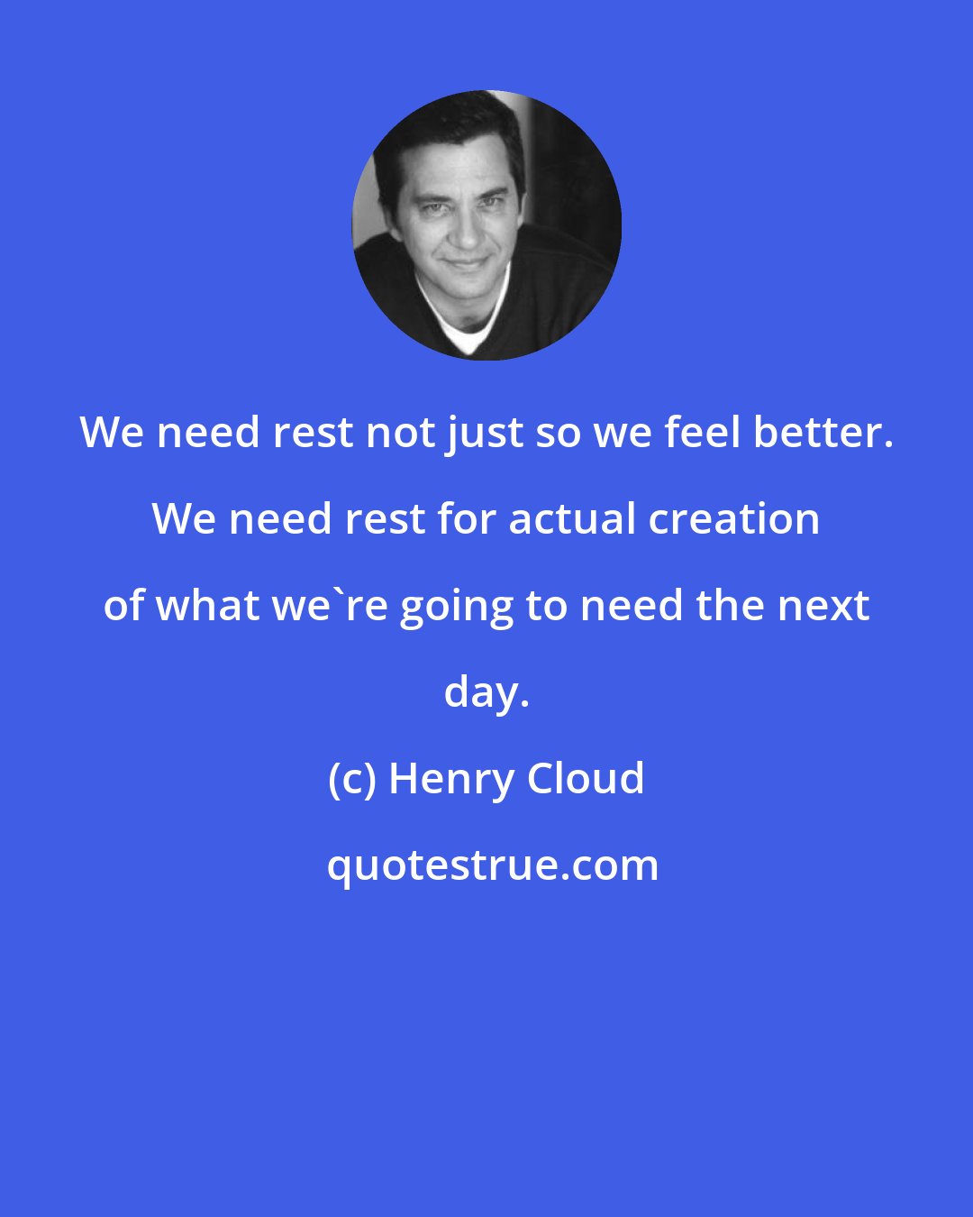 Henry Cloud: We need rest not just so we feel better. We need rest for actual creation of what we're going to need the next day.