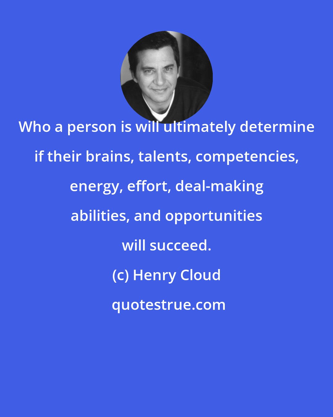Henry Cloud: Who a person is will ultimately determine if their brains, talents, competencies, energy, effort, deal-making abilities, and opportunities will succeed.