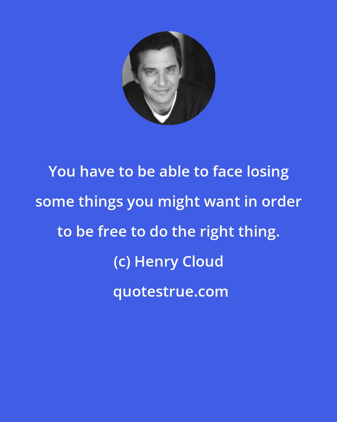 Henry Cloud: You have to be able to face losing some things you might want in order to be free to do the right thing.