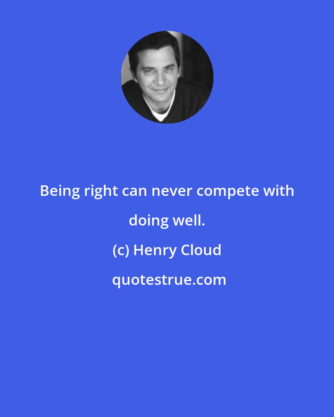 Henry Cloud: Being right can never compete with doing well.