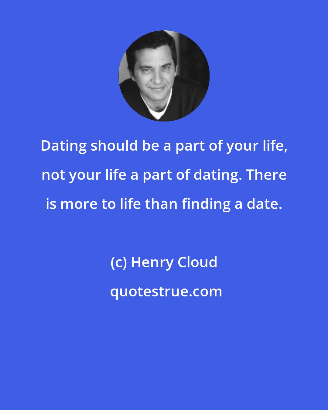 Henry Cloud: Dating should be a part of your life, not your life a part of dating. There is more to life than finding a date.