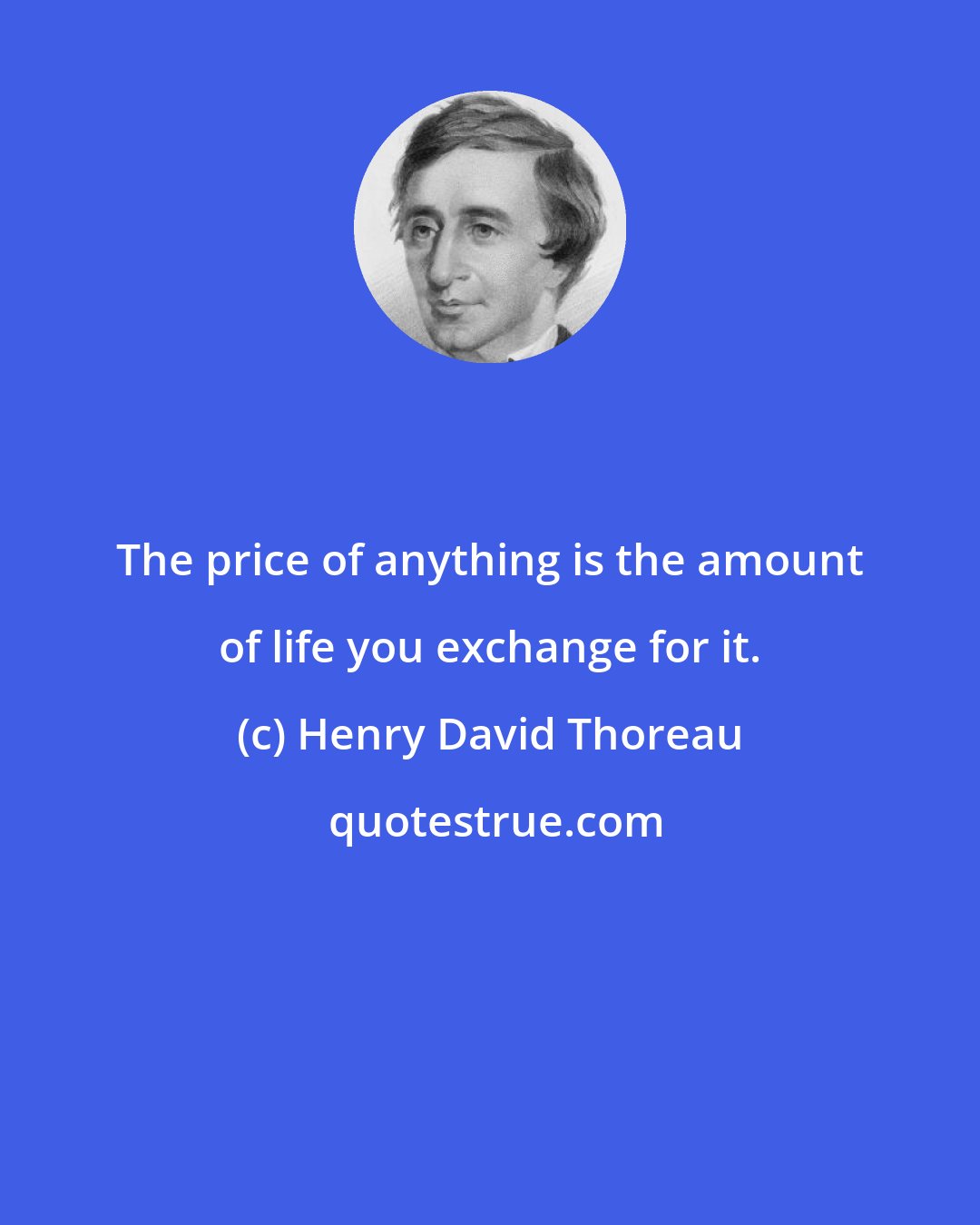 Henry David Thoreau: The price of anything is the amount of life you exchange for it.