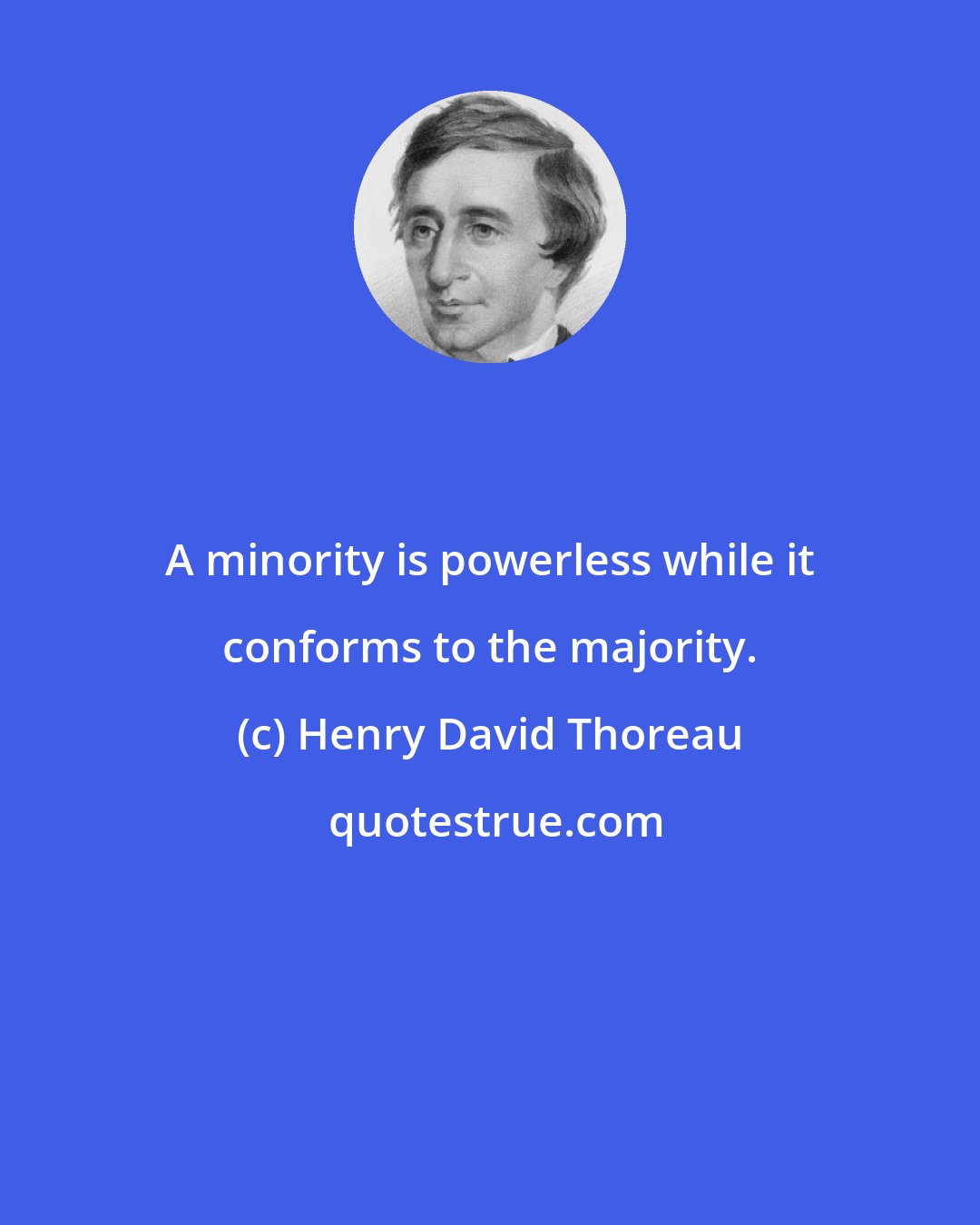Henry David Thoreau: A minority is powerless while it conforms to the majority.