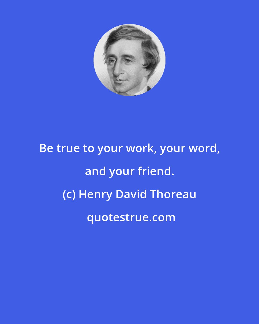 Henry David Thoreau: Be true to your work, your word, and your friend.