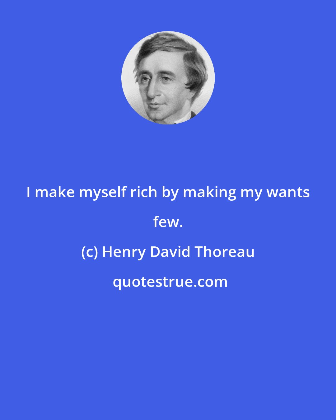 Henry David Thoreau: I make myself rich by making my wants few.