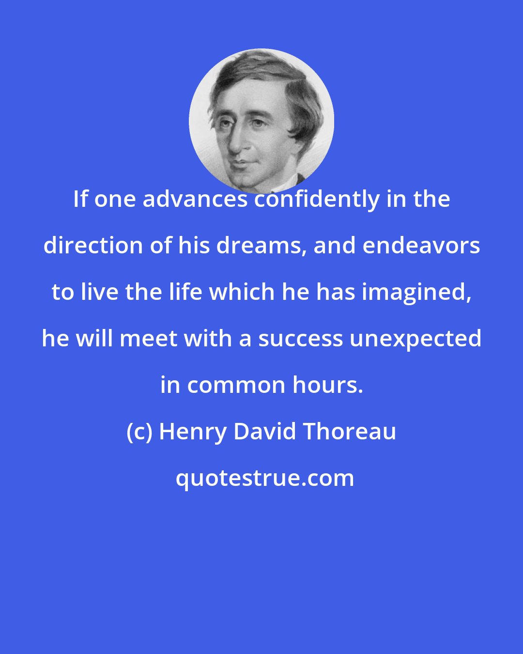 Henry David Thoreau: If one advances confidently in the direction of his dreams, and endeavors to live the life which he has imagined, he will meet with a success unexpected in common hours.