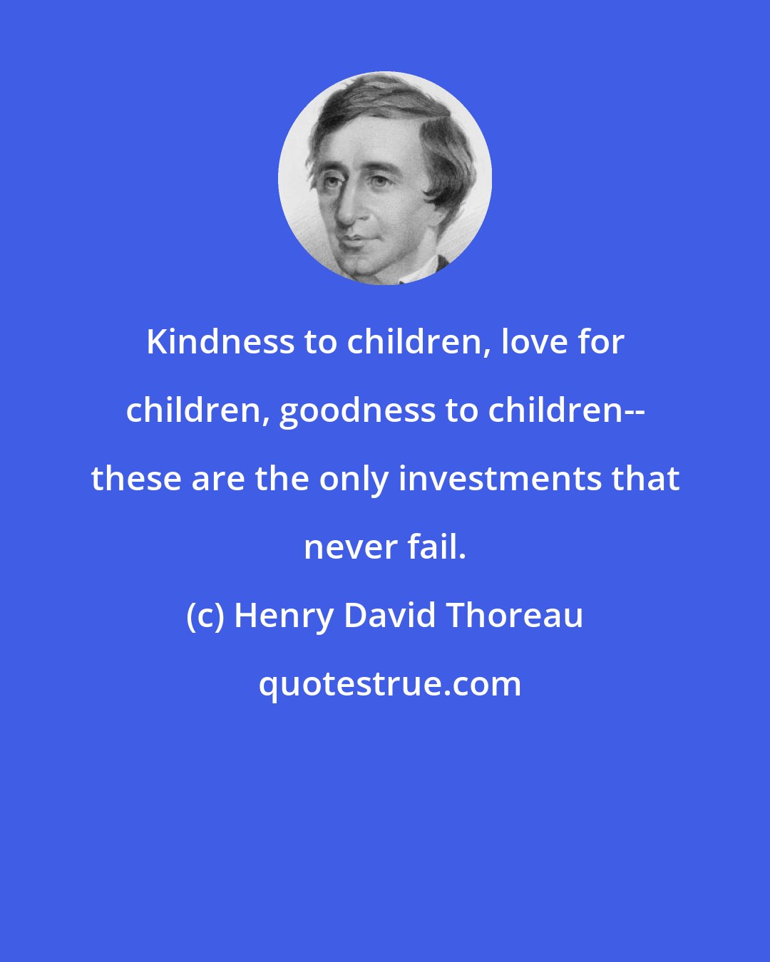 Henry David Thoreau: Kindness to children, love for children, goodness to children-- these are the only investments that never fail.