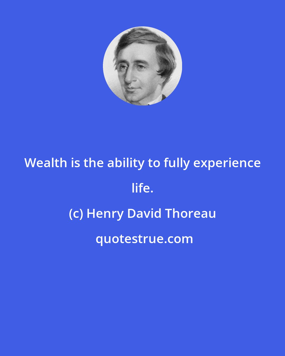 Henry David Thoreau: Wealth is the ability to fully experience life.